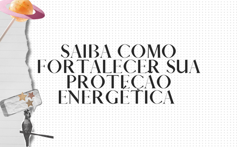 SAIBA COMO FORTALECER SUA PROTEÇÃO ENERGÉTICA