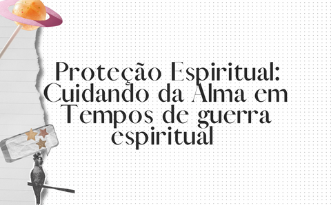 Proteção Espiritual: Cuidando da Alma em Tempos de guerra espiritual